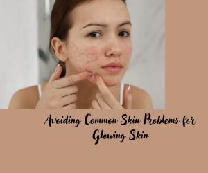 Avoiding Common Skin Problems for Glowing Skin